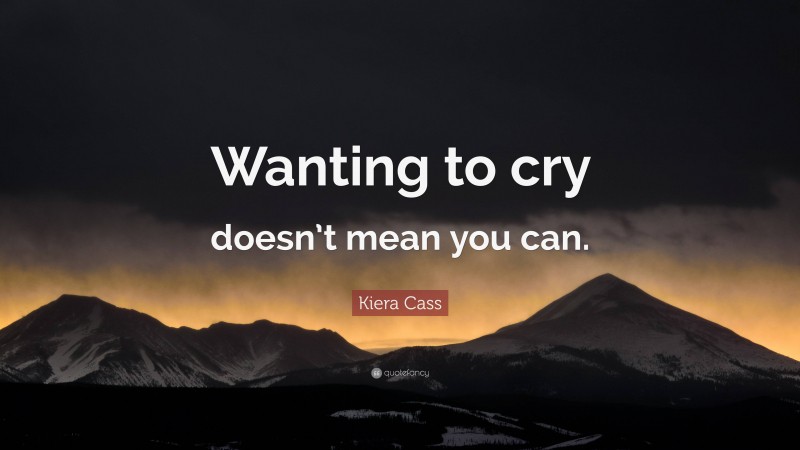 Kiera Cass Quote: “Wanting to cry doesn’t mean you can.”