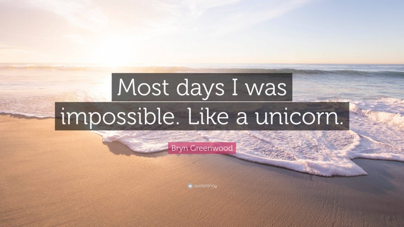 Bryn Greenwood Quote: “Most days I was impossible. Like a unicorn.”