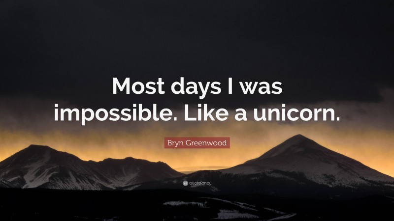 Bryn Greenwood Quote: “Most days I was impossible. Like a unicorn.”