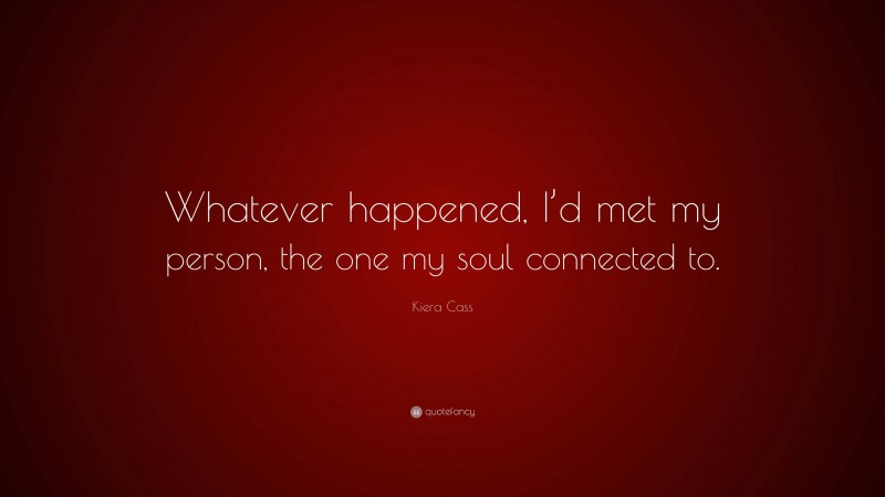 Kiera Cass Quote: “Whatever happened, I’d met my person, the one my soul connected to.”