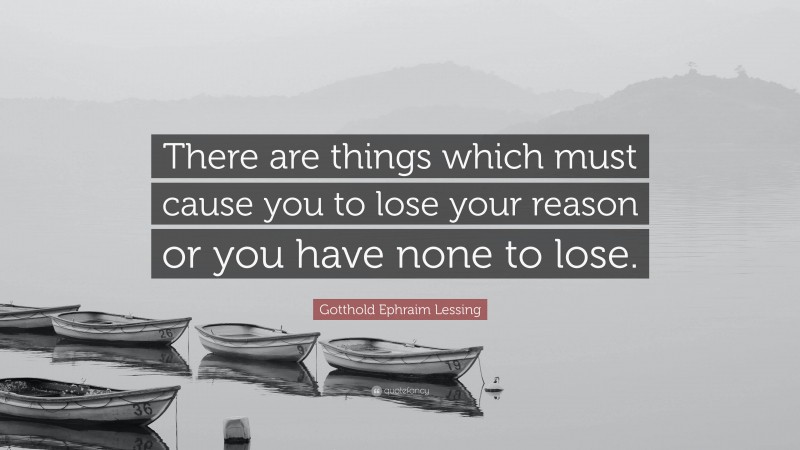 Gotthold Ephraim Lessing Quote: “There are things which must cause you to lose your reason or you have none to lose.”