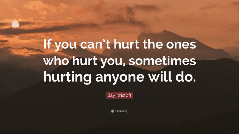 Jay Kristoff Quote: “If you can’t hurt the ones who hurt you, sometimes hurting anyone will do.”