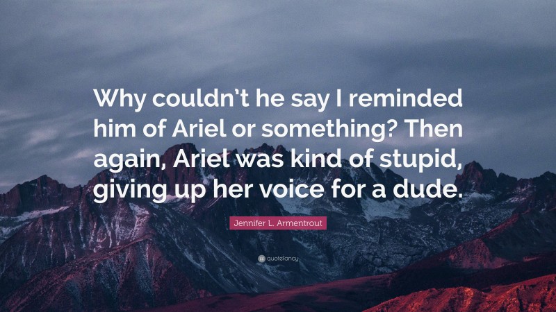 Jennifer L. Armentrout Quote: “Why couldn’t he say I reminded him of Ariel or something? Then again, Ariel was kind of stupid, giving up her voice for a dude.”