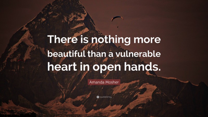Amanda Mosher Quote: “There is nothing more beautiful than a vulnerable heart in open hands.”