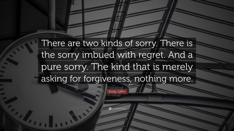 Emily Giffin Quote: “There are two kinds of sorry. There is the sorry imbued with regret. And a pure sorry. The kind that is merely asking for forgiveness, nothing more.”