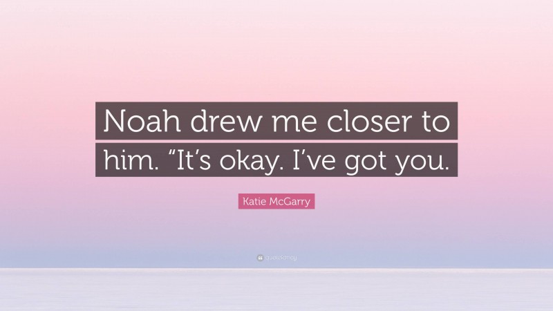 Katie McGarry Quote: “Noah drew me closer to him. “It’s okay. I’ve got you.”
