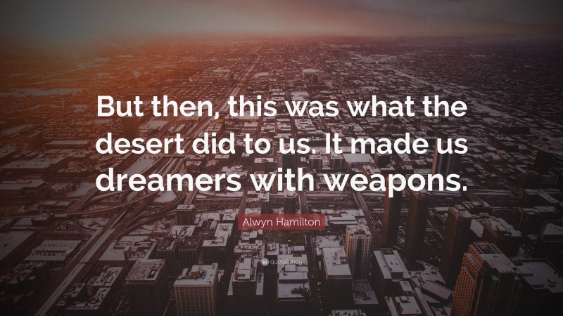 Alwyn Hamilton Quote: “But then, this was what the desert did to us. It made us dreamers with weapons.”