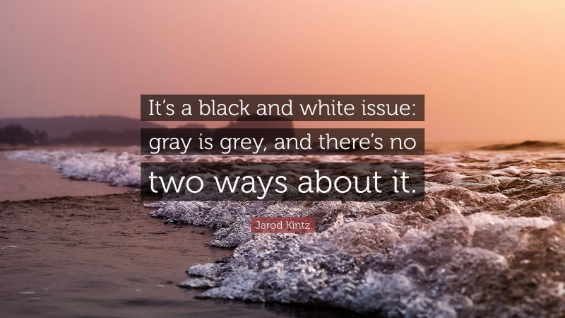 Jarod Kintz Quote: “It’s a black and white issue: gray is grey, and there’s no two ways about it.”