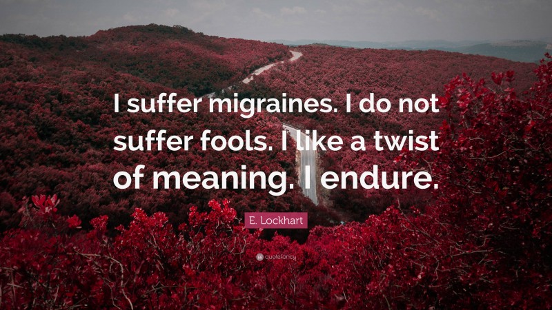 E. Lockhart Quote: “I suffer migraines. I do not suffer fools. I like a twist of meaning. I endure.”