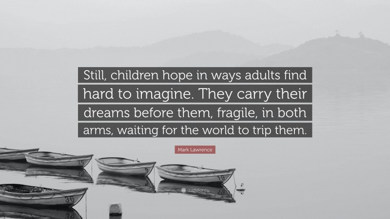 Mark Lawrence Quote: “Still, children hope in ways adults find hard to imagine. They carry their dreams before them, fragile, in both arms, waiting for the world to trip them.”