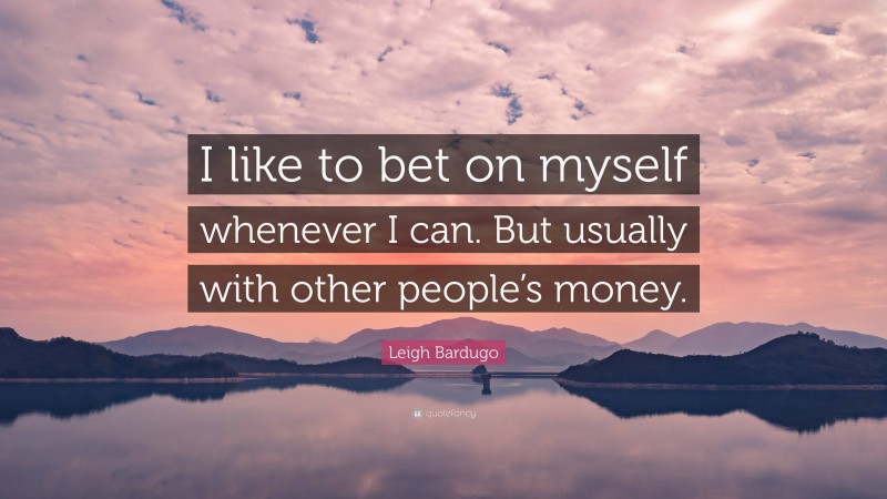 Leigh Bardugo Quote: “I like to bet on myself whenever I can. But usually with other people’s money.”