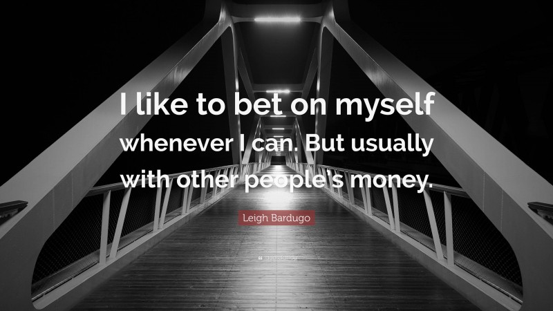 Leigh Bardugo Quote: “I like to bet on myself whenever I can. But usually with other people’s money.”