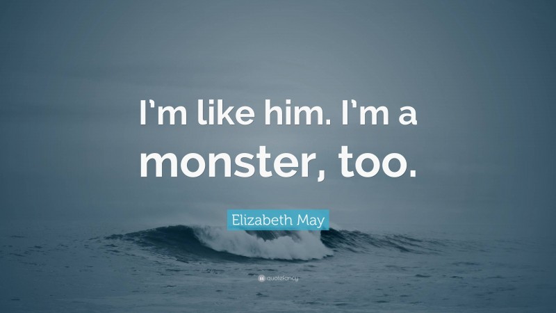 Elizabeth May Quote: “I’m like him. I’m a monster, too.”