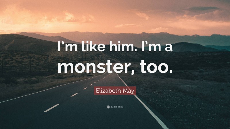 Elizabeth May Quote: “I’m like him. I’m a monster, too.”