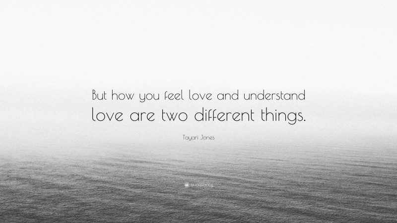 Tayari Jones Quote: “But how you feel love and understand love are two different things.”