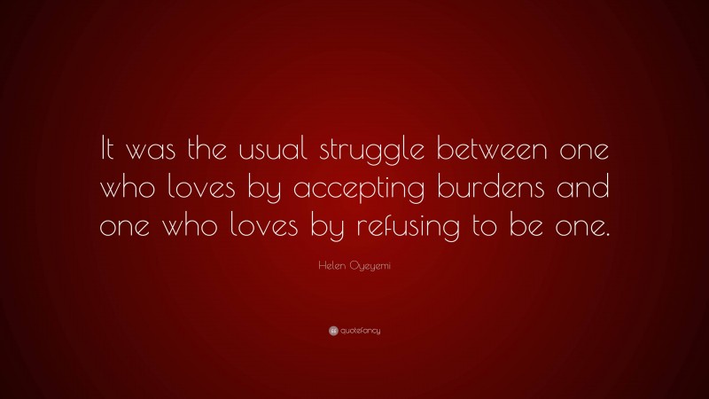 Helen Oyeyemi Quote: “It was the usual struggle between one who loves by accepting burdens and one who loves by refusing to be one.”