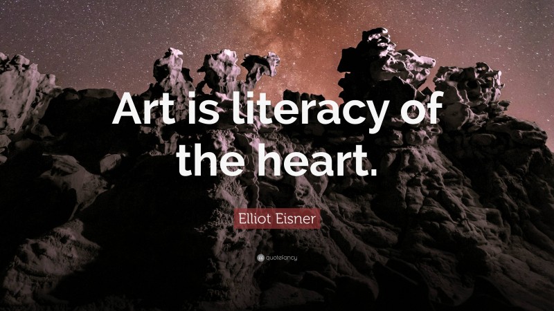 Elliot Eisner Quote: “Art is literacy of the heart.”