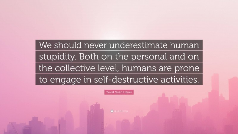 Yuval Noah Harari Quote: “We should never underestimate human stupidity. Both on the personal and on the collective level, humans are prone to engage in self-destructive activities.”