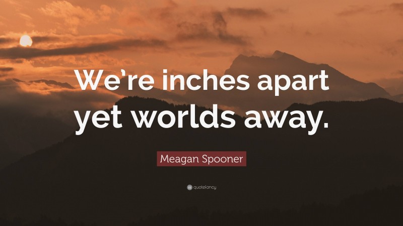 Meagan Spooner Quote: “We’re inches apart yet worlds away.”