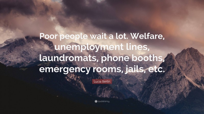 Lucia Berlin Quote: “Poor people wait a lot. Welfare, unemployment lines, laundromats, phone booths, emergency rooms, jails, etc.”