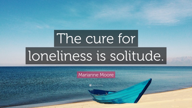 Marianne Moore Quote: “The cure for loneliness is solitude.”