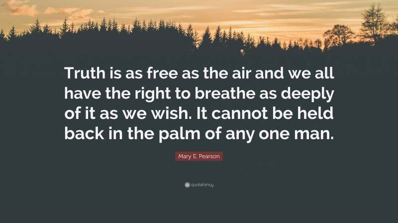 Mary E. Pearson Quote: “Truth is as free as the air and we all have the right to breathe as deeply of it as we wish. It cannot be held back in the palm of any one man.”
