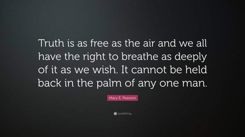 Mary E. Pearson Quote: “Truth is as free as the air and we all have the right to breathe as deeply of it as we wish. It cannot be held back in the palm of any one man.”