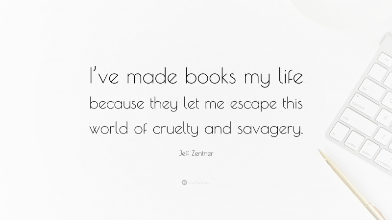 Jeff Zentner Quote: “I’ve made books my life because they let me escape this world of cruelty and savagery.”