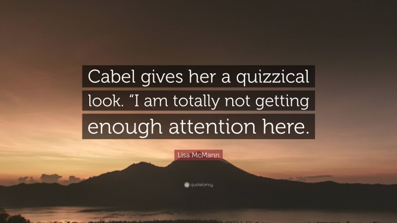 Lisa McMann Quote: “Cabel gives her a quizzical look. “I am totally not getting enough attention here.”