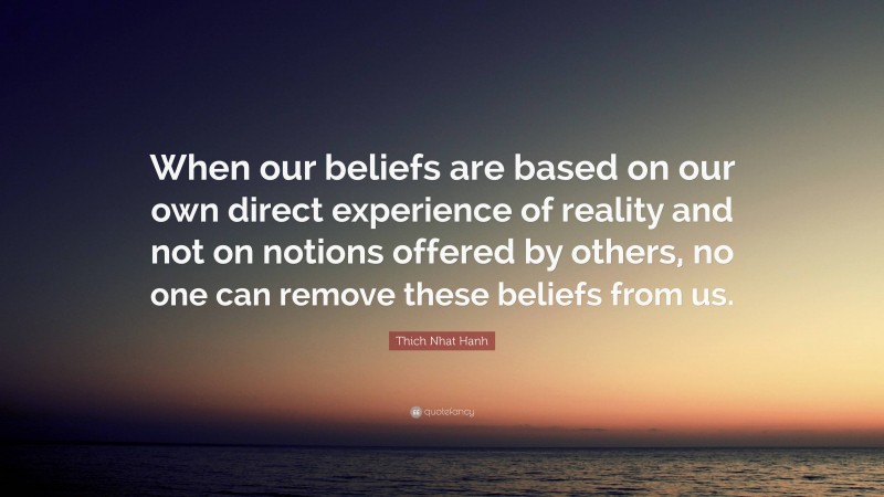 Thich Nhat Hanh Quote: “When our beliefs are based on our own direct experience of reality and not on notions offered by others, no one can remove these beliefs from us.”