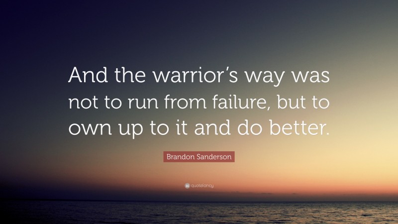 Brandon Sanderson Quote: “And the warrior’s way was not to run from failure, but to own up to it and do better.”