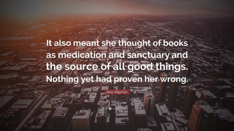 Abbi Waxman Quote: “It also meant she thought of books as medication and sanctuary and the source of all good things. Nothing yet had proven her wrong.”