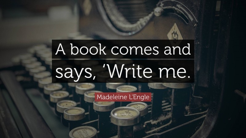 Madeleine L'Engle Quote: “A book comes and says, ‘Write me.”