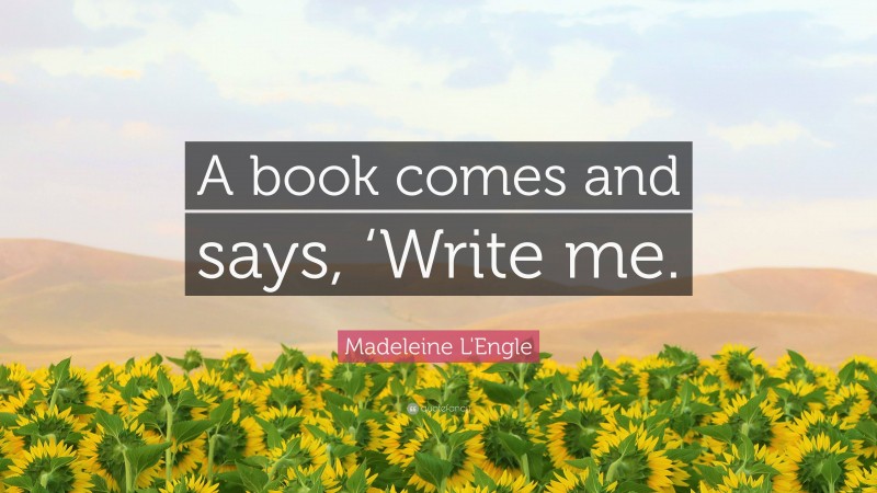 Madeleine L'Engle Quote: “A book comes and says, ‘Write me.”