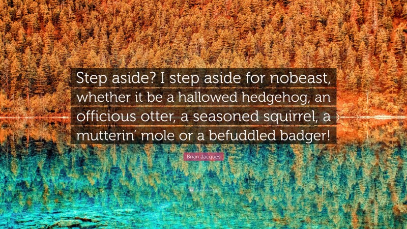 Brian Jacques Quote: “Step aside? I step aside for nobeast, whether it be a hallowed hedgehog, an officious otter, a seasoned squirrel, a mutterin’ mole or a befuddled badger!”