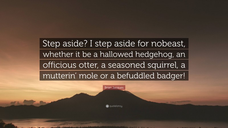 Brian Jacques Quote: “Step aside? I step aside for nobeast, whether it be a hallowed hedgehog, an officious otter, a seasoned squirrel, a mutterin’ mole or a befuddled badger!”