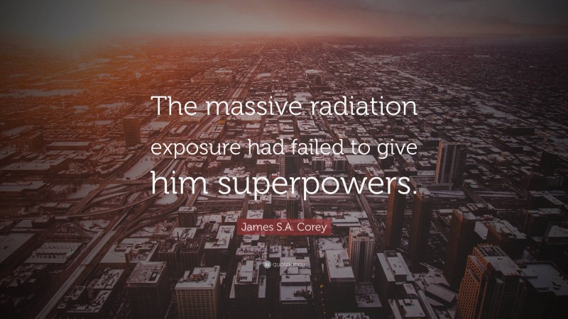 James S.A. Corey Quote: “The massive radiation exposure had failed to give him superpowers.”