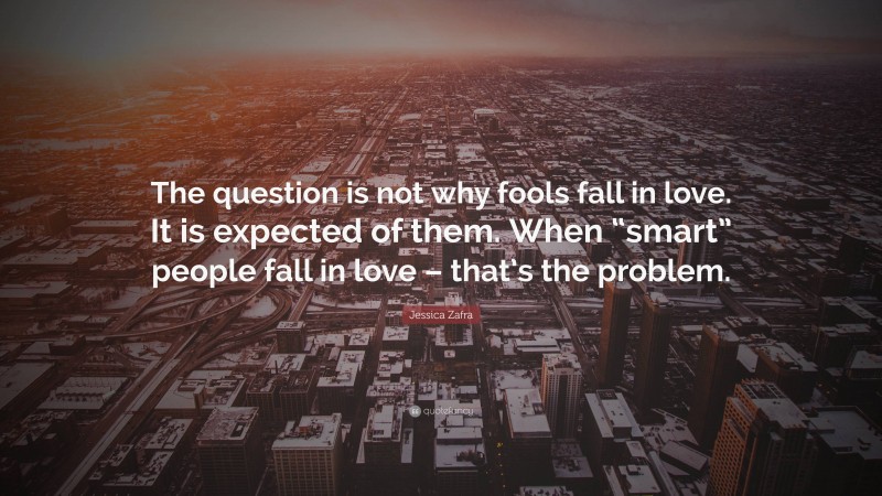 Jessica Zafra Quote: “The question is not why fools fall in love. It is expected of them. When “smart” people fall in love – that’s the problem.”