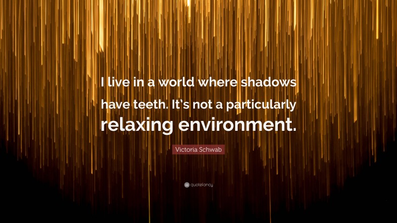 Victoria Schwab Quote: “I live in a world where shadows have teeth. It’s not a particularly relaxing environment.”