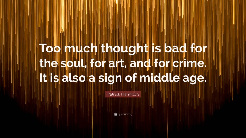 Patrick Hamilton Quote: “Too much thought is bad for the soul, for art, and for crime. It is also a sign of middle age.”