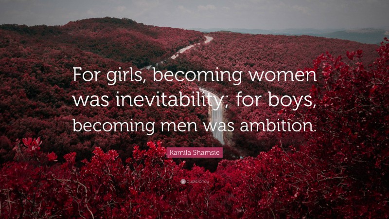 Kamila Shamsie Quote: “For girls, becoming women was inevitability; for boys, becoming men was ambition.”