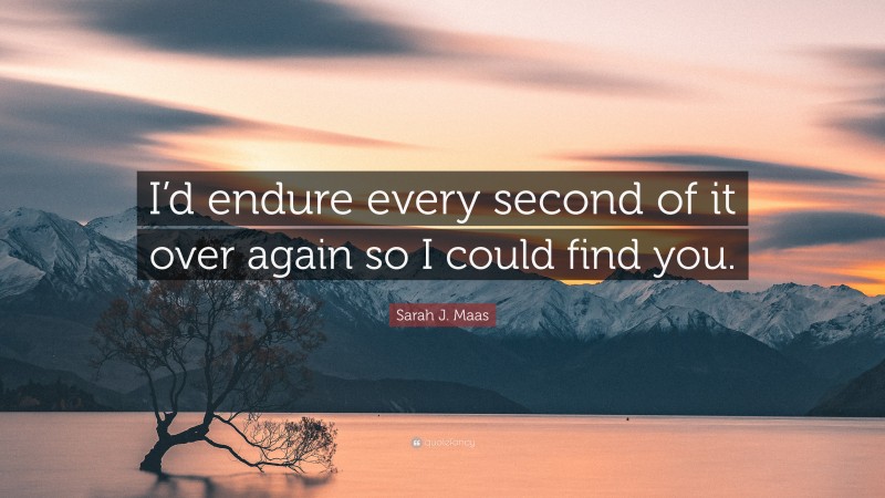 Sarah J. Maas Quote: “I’d endure every second of it over again so I could find you.”