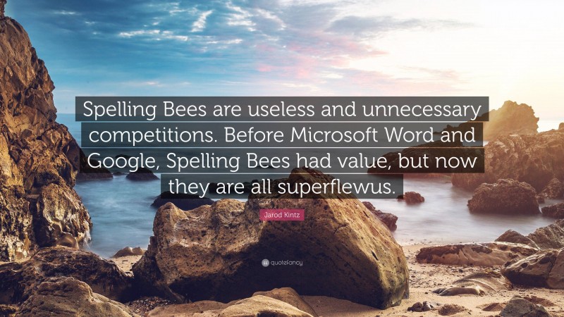 Jarod Kintz Quote: “Spelling Bees are useless and unnecessary competitions. Before Microsoft Word and Google, Spelling Bees had value, but now they are all superflewus.”