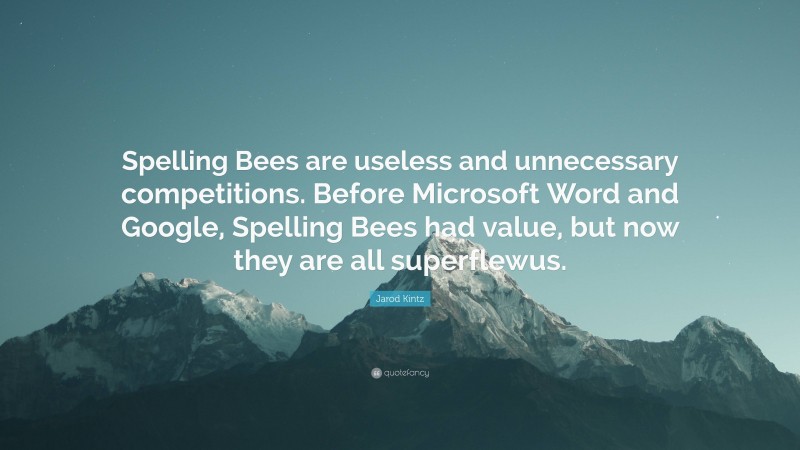 Jarod Kintz Quote: “Spelling Bees are useless and unnecessary competitions. Before Microsoft Word and Google, Spelling Bees had value, but now they are all superflewus.”
