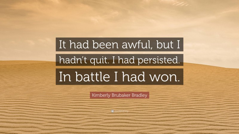 Kimberly Brubaker Bradley Quote: “It had been awful, but I hadn’t quit. I had persisted. In battle I had won.”