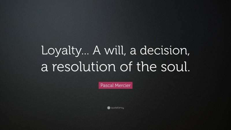 Pascal Mercier Quote: “Loyalty... A will, a decision, a resolution of the soul.”