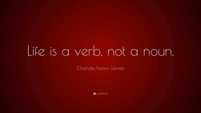 Charlotte Perkins Gilman Quote: “Life is a verb, not a noun.”