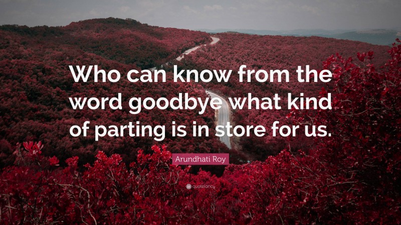 Arundhati Roy Quote: “Who can know from the word goodbye what kind of parting is in store for us.”