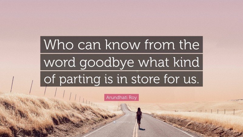 Arundhati Roy Quote: “Who can know from the word goodbye what kind of parting is in store for us.”