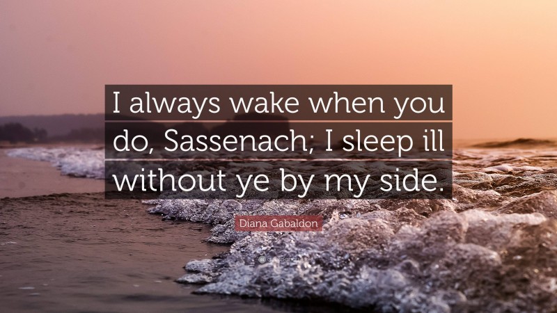 Diana Gabaldon Quote: “I always wake when you do, Sassenach; I sleep ill without ye by my side.”